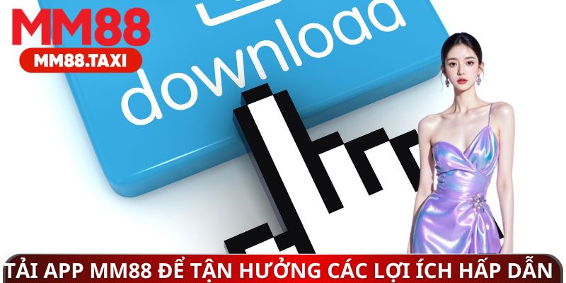 Tải app MM88 để tận hưởng các lợi ích hấp dẫn